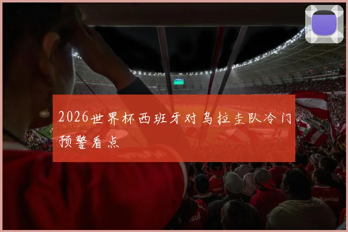 2026世界杯西班牙对乌拉圭队冷门预警看点