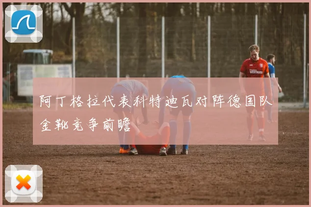 阿丁格拉代表科特迪瓦对阵德国队金靴竞争前瞻
