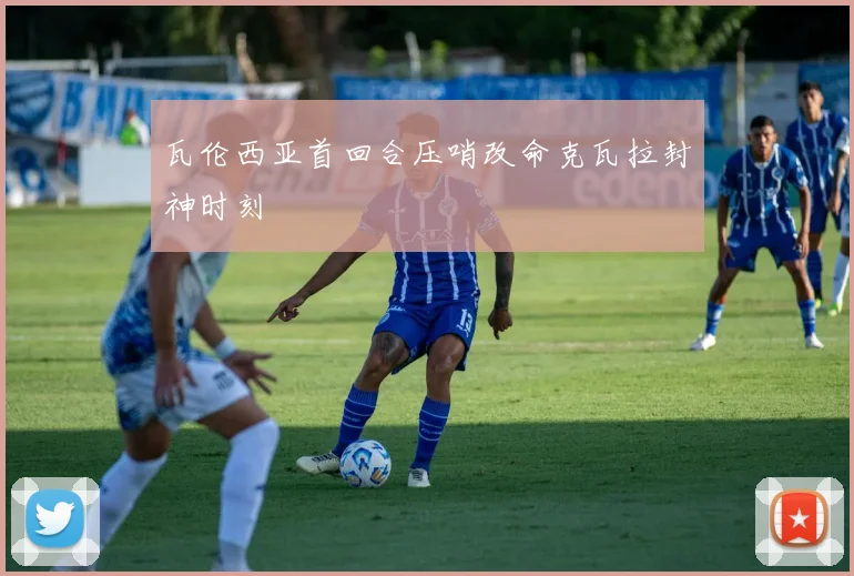 瓦伦西亚首回合压哨改命克瓦拉封神时刻