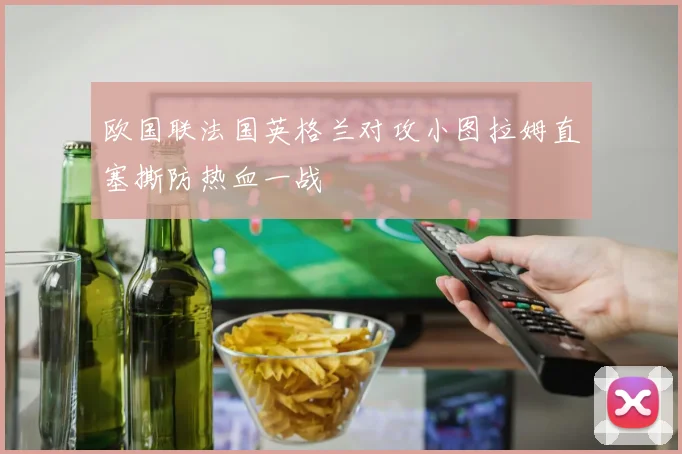 欧国联法国英格兰对攻小图拉姆直塞撕防热血一战