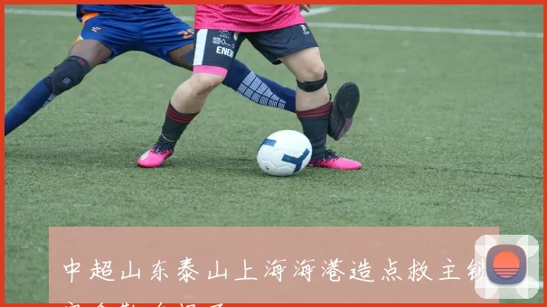 中超山东泰山上海海港造点救主锁定金靴名场面