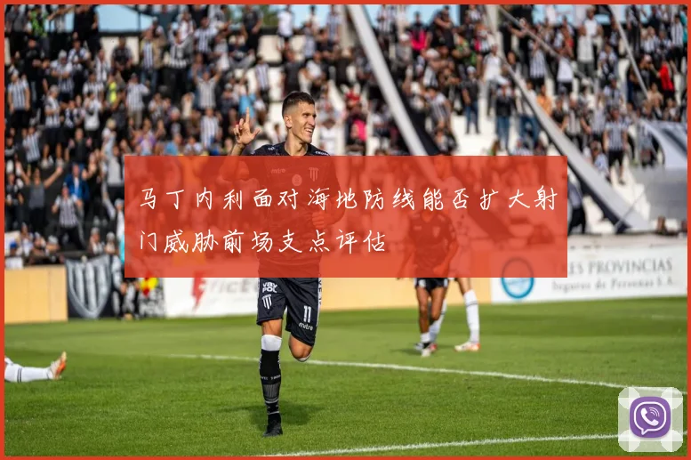 马丁内利面对海地防线能否扩大射门威胁前场支点评估