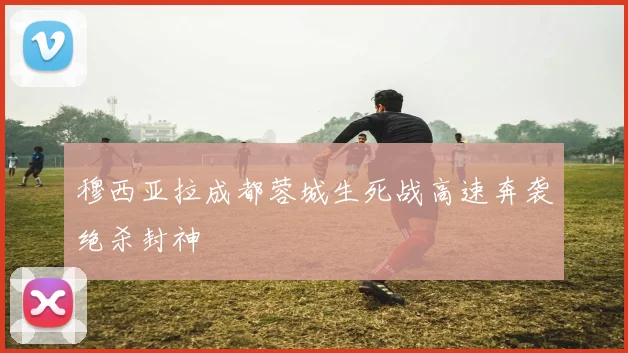 穆西亚拉成都蓉城生死战高速奔袭绝杀封神