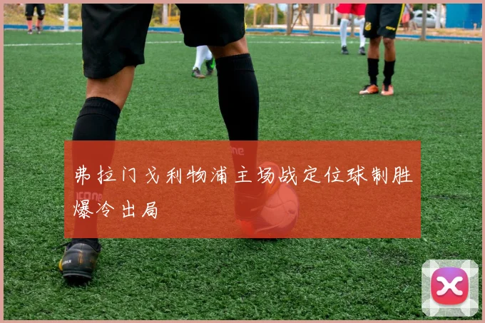 弗拉门戈利物浦主场战定位球制胜爆冷出局