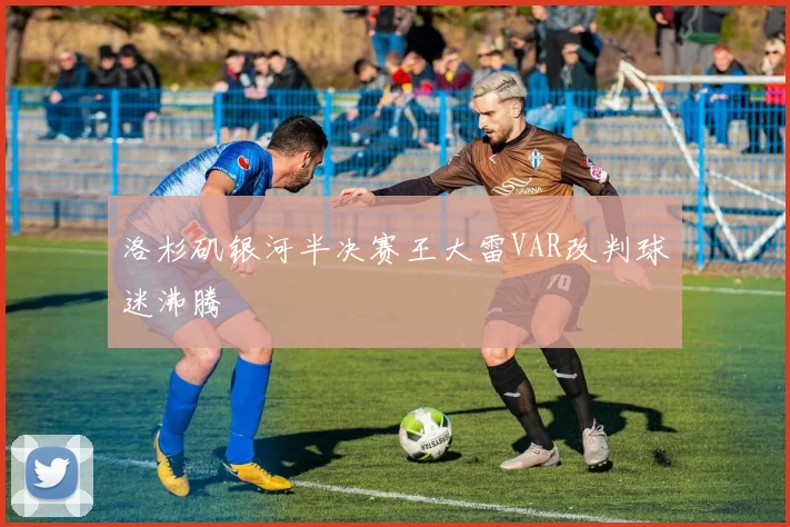 洛杉矶银河半决赛王大雷VAR改判球迷沸腾
