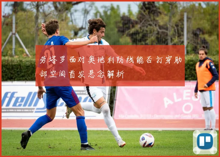 劳塔罗面对奥地利防线能否打穿肋部空间首发悬念解析