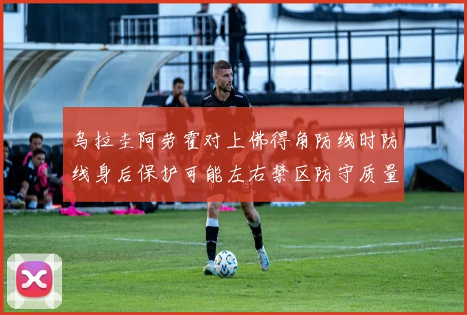 乌拉圭阿劳霍对上佛得角防线时防线身后保护可能左右禁区防守质量