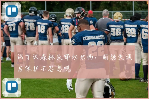 诺丁汉森林交锋切尔西，前场失误后保护不容忽视