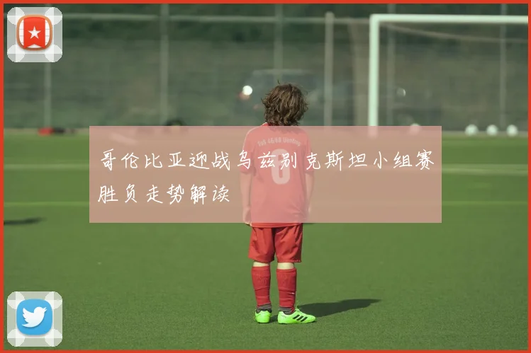 哥伦比亚迎战乌兹别克斯坦小组赛胜负走势解读