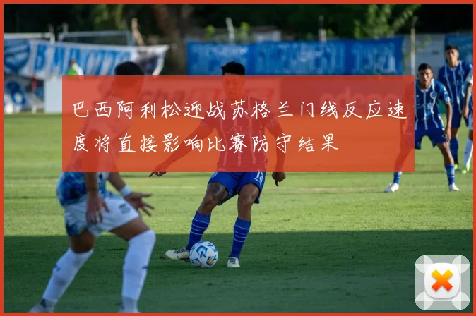 巴西阿利松迎战苏格兰门线反应速度将直接影响比赛防守结果