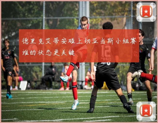 德里克艾蒂安碰上切亚当斯小组赛谁的状态更关键