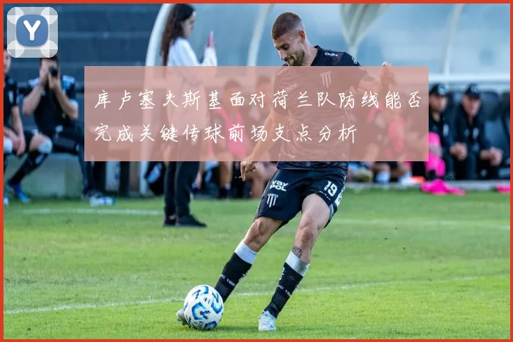 库卢塞夫斯基面对荷兰队防线能否完成关键传球前场支点分析