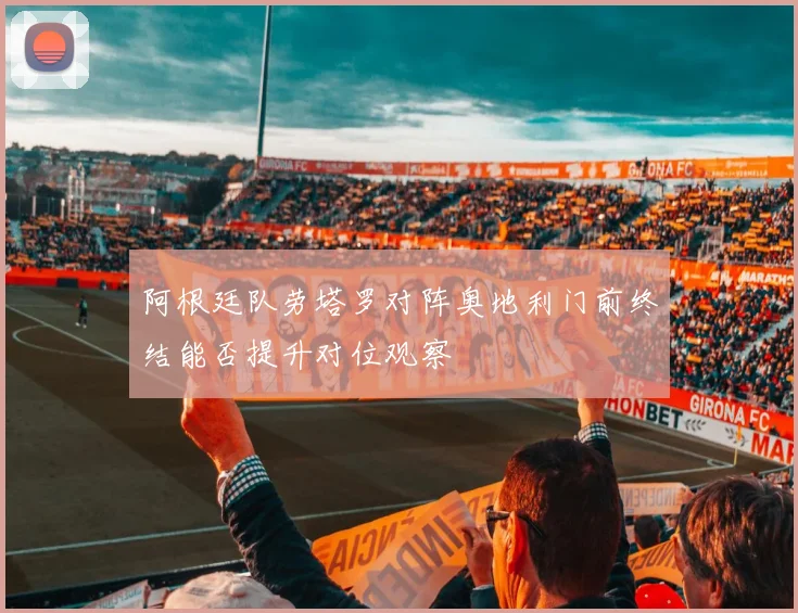 阿根廷队劳塔罗对阵奥地利门前终结能否提升对位观察