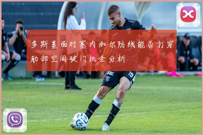 多斯基面对塞内加尔防线能否打穿肋部空间破门机会分析