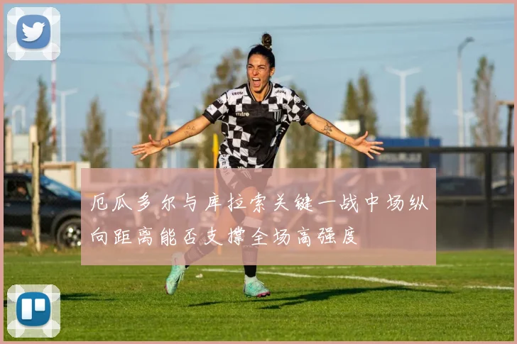 厄瓜多尔与库拉索关键一战中场纵向距离能否支撑全场高强度