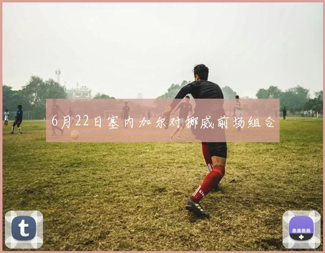 6月22日塞内加尔对挪威前场组合
