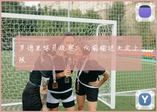 罗德里球员观察:向前输送决定上限