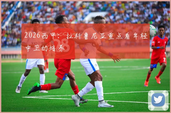 2026西甲:拉科鲁尼亚重点看年轻中卫的培养