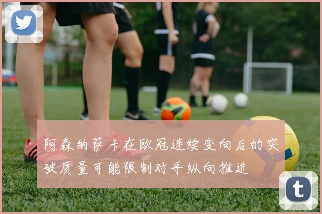 阿森纳萨卡在欧冠连续变向后的突破质量可能限制对手纵向推进