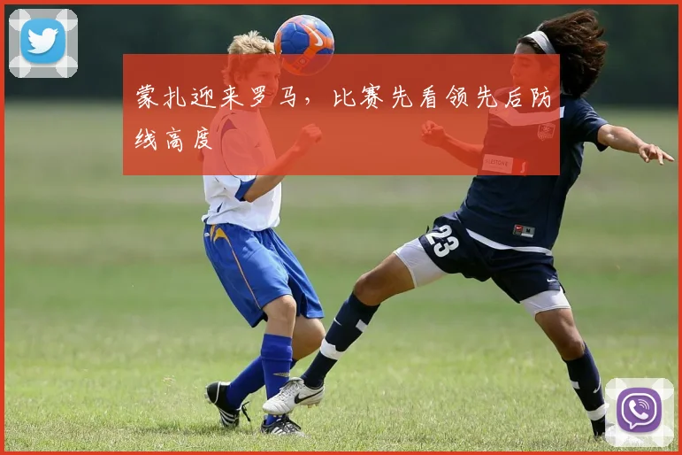 蒙扎迎来罗马，比赛先看领先后防线高度