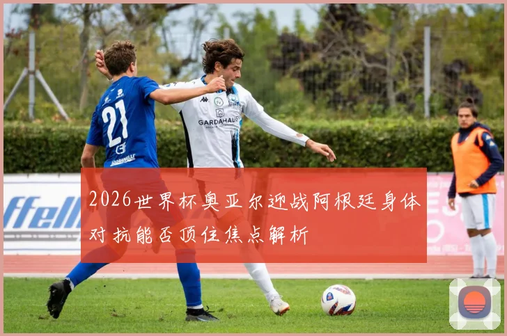 2026世界杯奥亚尔迎战阿根廷身体对抗能否顶住焦点解析