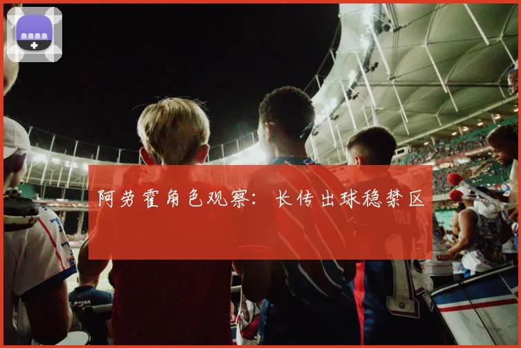 阿劳霍角色观察:长传出球稳禁区