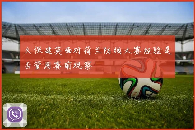 久保建英面对荷兰防线大赛经验是否管用赛前观察