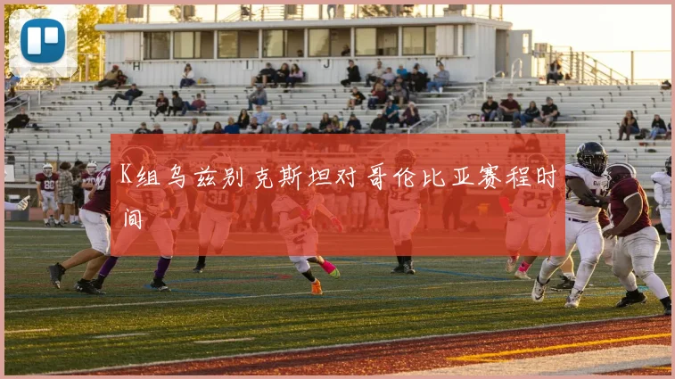 K组乌兹别克斯坦对哥伦比亚赛程时间