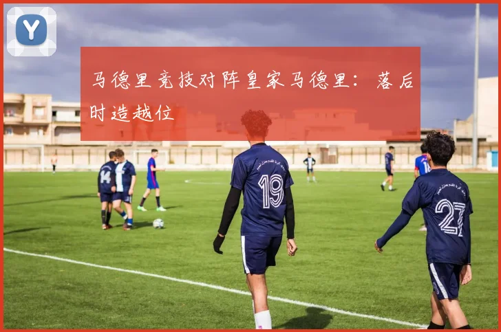 马德里竞技对阵皇家马德里：落后时造越位