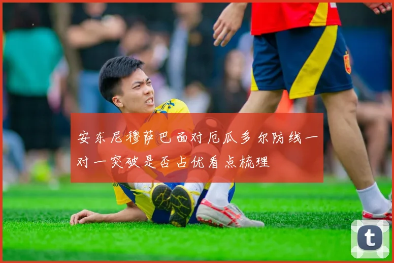 安东尼穆萨巴面对厄瓜多尔防线一对一突破是否占优看点梳理
