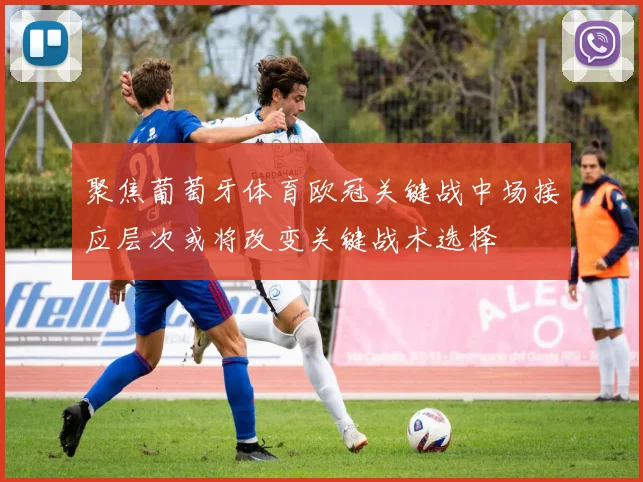 聚焦葡萄牙体育欧冠关键战中场接应层次或将改变关键战术选择
