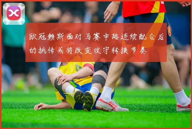 欧冠赖斯面对马赛中路连续配合后的挑传或将改变攻守转换节奏