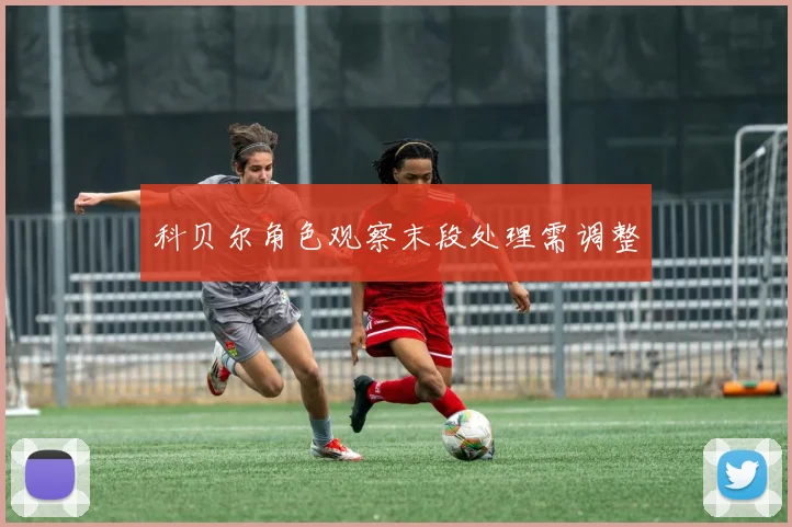 科贝尔角色观察末段处理需调整