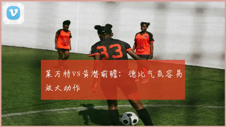 莱万特vs黄潜前瞻:德比气氛容易放大动作