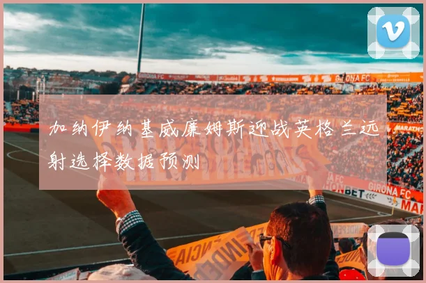 加纳伊纳基威廉姆斯迎战英格兰远射选择数据预测