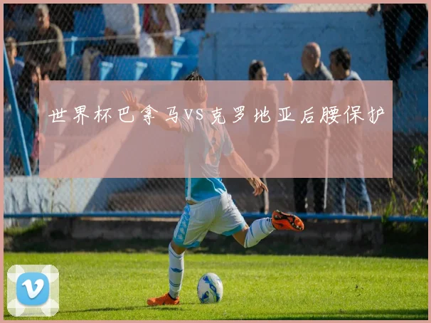 世界杯巴拿马vs克罗地亚后腰保护