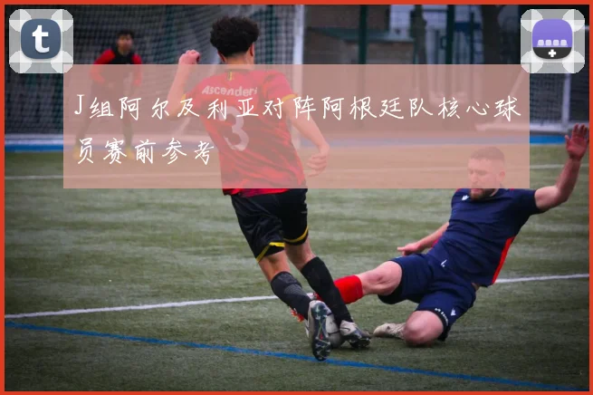 J组阿尔及利亚对阵阿根廷队核心球员赛前参考